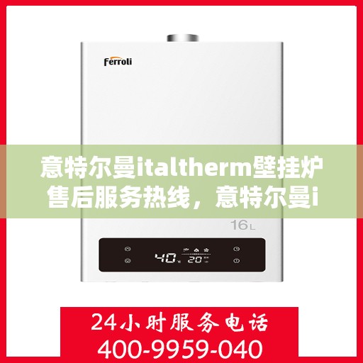 意特尔曼italtherm壁挂炉售后服务热线，意特尔曼italtherm壁挂炉售后服务热线，专业团队，贴心服务！