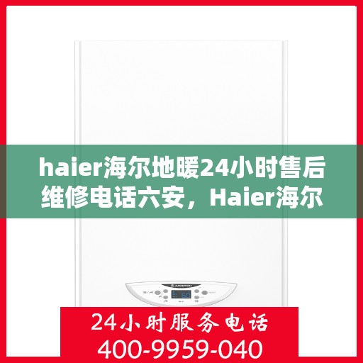 haier海尔地暖24小时售后维修电话六安，Haier海尔地暖专业维修服务热线，六安地区全天候售后支持