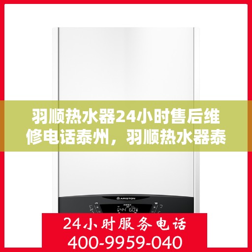 羽顺热水器24小时售后维修电话泰州，羽顺热水器泰州售后维修热线全天候服务，专业解决您的热水器问题！