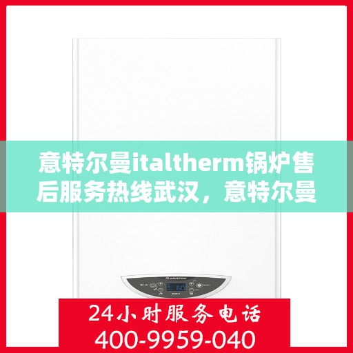 意特尔曼italtherm锅炉售后服务热线武汉，意特尔曼italtherm锅炉武汉售后服务热线及专业维修支持