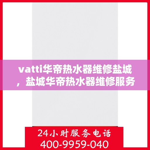 vatti华帝热水器维修盐城，盐城华帝热水器维修服务解析，专业团队解决您的热水难题