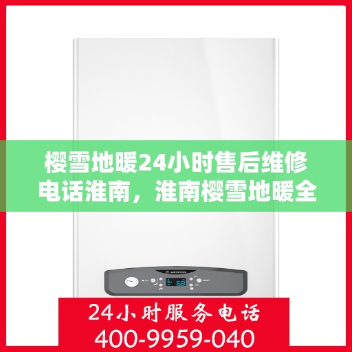 樱雪地暖24小时售后维修电话淮南，淮南樱雪地暖全天候售后维修服务热线，专业解决您的供暖问题