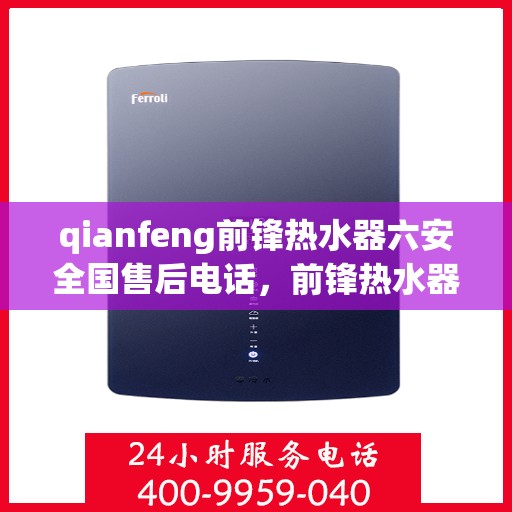qianfeng前锋热水器六安全国售后电话，前锋热水器六安全国售后热线电话查询指南