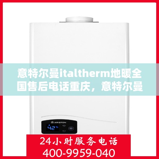 意特尔曼italtherm地暖全国售后电话重庆，意特尔曼italtherm地暖全国售后电话在重庆——专业维修与售后支持团队为您护航