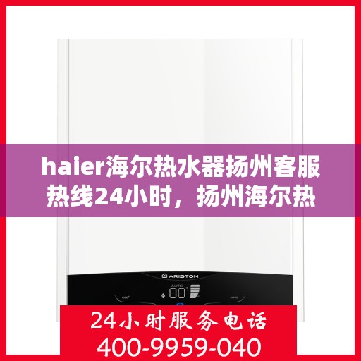 haier海尔热水器扬州客服热线24小时，扬州海尔热水器客服热线全天候服务支持