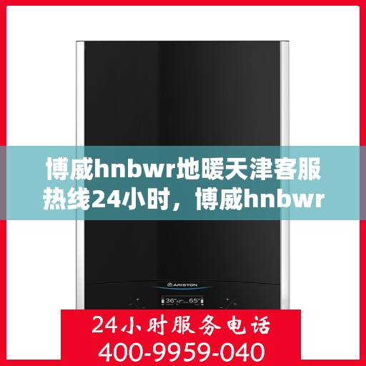 博威hnbwr地暖天津客服热线24小时，博威hnbwr地暖天津全天候客服热线支持