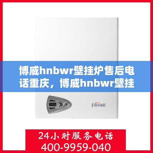 博威hnbwr壁挂炉售后电话重庆，博威hnbwr壁挂炉重庆售后专线及服务保障全解析