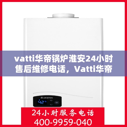 vatti华帝锅炉淮安24小时售后维修电话，Vatti华帝锅炉淮安售后维修全天候服务热线
