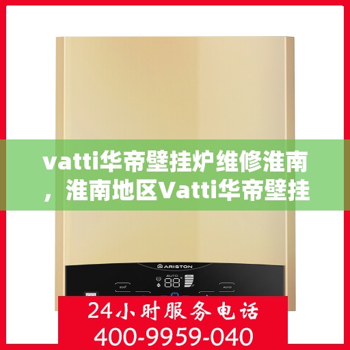 vatti华帝壁挂炉维修淮南，淮南地区Vatti华帝壁挂炉维修指南