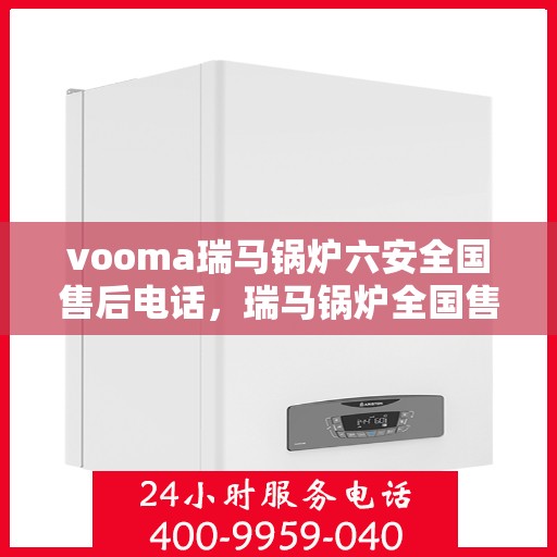 vooma瑞马锅炉六安全国售后电话，瑞马锅炉全国售后热线，专业解决六安全方位服务保障问题