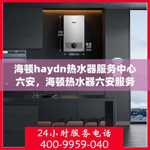 海顿haydn热水器服务中心六安，海顿热水器六安服务中心，专业维修，温暖您的生活