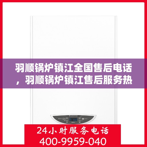 羽顺锅炉镇江全国售后电话，羽顺锅炉镇江售后服务热线公布，全国售后电话一键查询