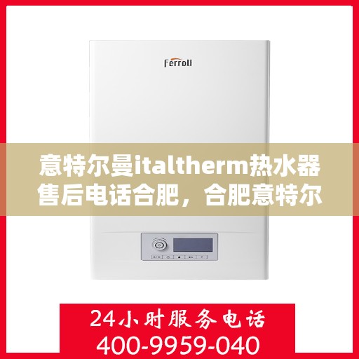 意特尔曼italtherm热水器售后电话合肥，合肥意特尔曼italtherm热水器售后服务热线及电话支持指南