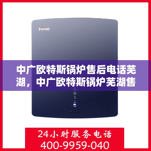 中广欧特斯锅炉售后电话芜湖，中广欧特斯锅炉芜湖售后支持热线及服务体系解析