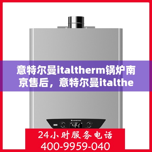 意特尔曼italtherm锅炉南京售后，意特尔曼italtherm锅炉南京售后服务中心，专业维修与保养服务