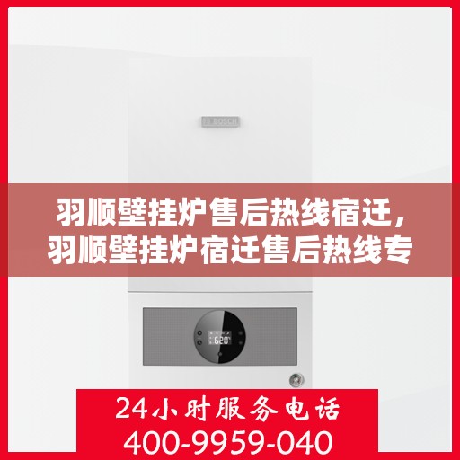 羽顺壁挂炉售后热线宿迁，羽顺壁挂炉宿迁售后热线专业服务