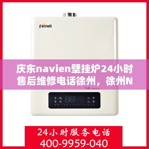 庆东navien壁挂炉24小时售后维修电话徐州，徐州Navien壁挂炉全天候售后维修热线专业服务解析