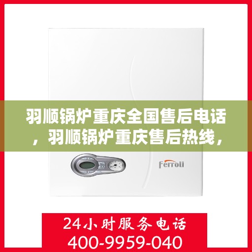 羽顺锅炉重庆全国售后电话，羽顺锅炉重庆售后热线，一站式全国服务电话解析