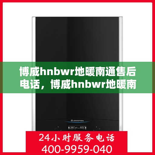 博威hnbwr地暖南通售后电话，博威hnbwr地暖南通售后服务热线及电话全攻略