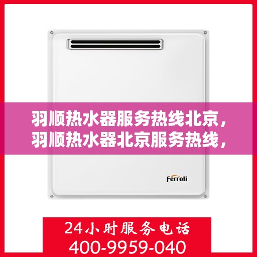 羽顺热水器服务热线北京，羽顺热水器北京服务热线，专业售后支持，为您的温暖保驾护航