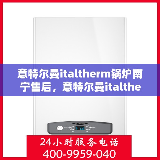 意特尔曼italtherm锅炉南宁售后，意特尔曼italtherm锅炉南宁售后服务详解