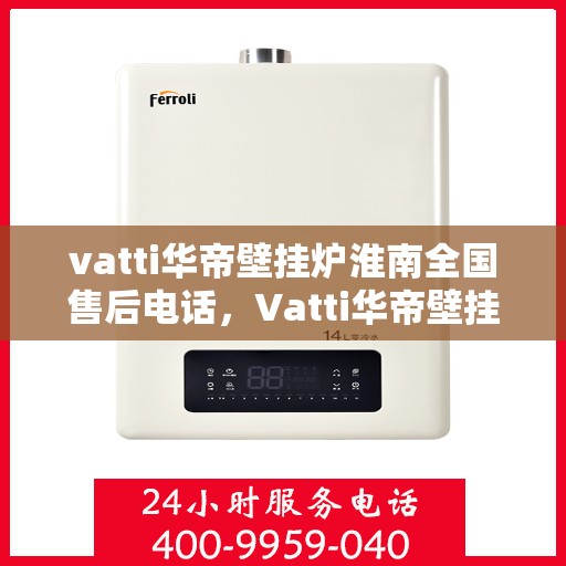 vatti华帝壁挂炉淮南全国售后电话，Vatti华帝壁挂炉淮南售后全国服务热线及维修指南