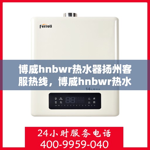 博威hnbwr热水器扬州客服热线，博威hnbwr热水器扬州客服热线，专业团队，贴心服务