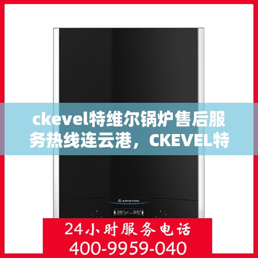 ckevel特维尔锅炉售后服务热线连云港，CKEVEL特维尔锅炉连云港售后服务热线及专业维修支持