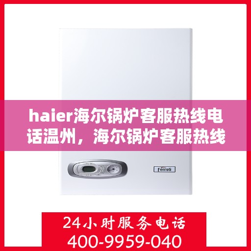 haier海尔锅炉客服热线电话温州，海尔锅炉客服热线电话在温州，专业支持与解决方案一站式服务