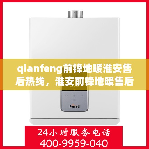 qianfeng前锋地暖淮安售后热线，淮安前锋地暖售后服务热线及专业维修指南