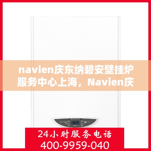 navien庆东纳碧安壁挂炉服务中心上海，Navien庆东纳碧安壁挂炉上海服务中心，专业维修与保养一站式解决方案