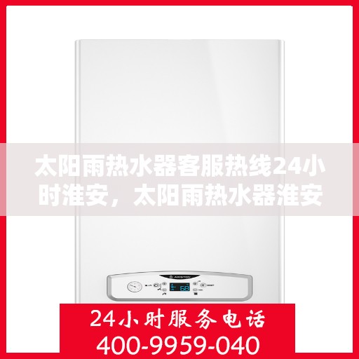 太阳雨热水器客服热线24小时淮安，太阳雨热水器淮安24小时全天候客服热线