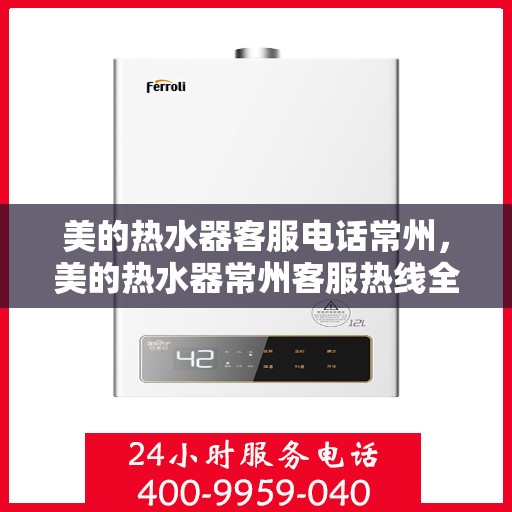 美的热水器客服电话常州，美的热水器常州客服热线全面服务指南