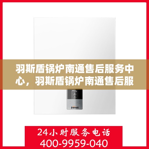 羽斯盾锅炉南通售后服务中心，羽斯盾锅炉南通售后服务中心，专业维修，贴心服务