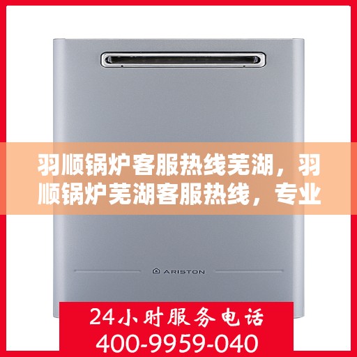 羽顺锅炉客服热线芜湖，羽顺锅炉芜湖客服热线，专业解答，贴心服务