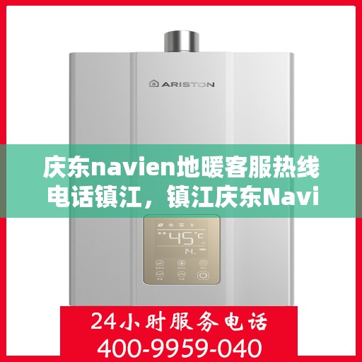 庆东navien地暖客服热线电话镇江，镇江庆东Navien地暖客服热线电话官方服务专线