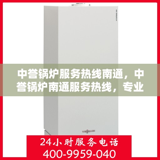 中誉锅炉服务热线南通，中誉锅炉南通服务热线，专业解决您的锅炉问题