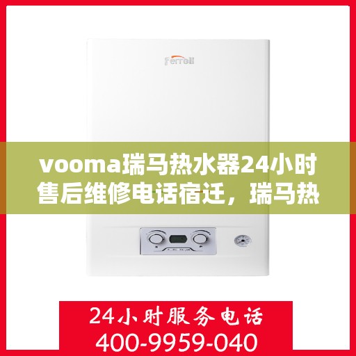 vooma瑞马热水器24小时售后维修电话宿迁，瑞马热水器宿迁售后维修热线，全天候专业服务保障您的温暖时光