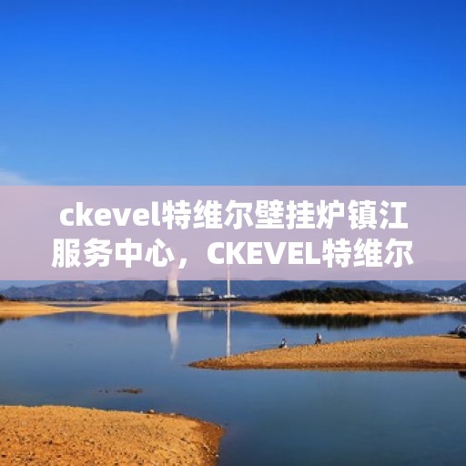 ckevel特维尔壁挂炉镇江服务中心，CKEVEL特维尔壁挂炉镇江专业服务中心