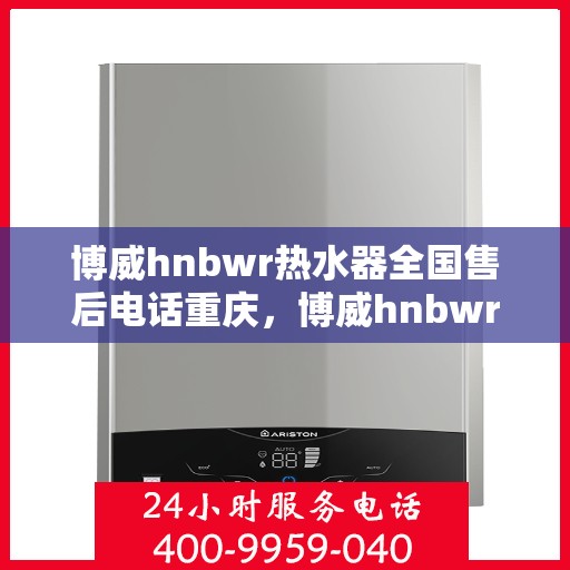 博威hnbwr热水器全国售后电话重庆，博威hnbwr热水器重庆售后电话及全国售后服务网点