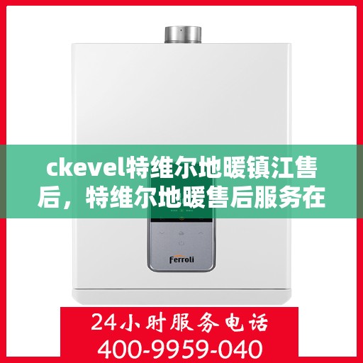 ckevel特维尔地暖镇江售后，特维尔地暖售后服务在镇江，专业团队解决您的暖心问题