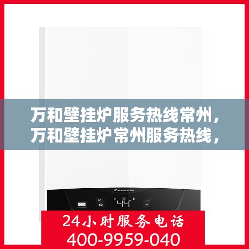 万和壁挂炉服务热线常州，万和壁挂炉常州服务热线，专业维修安装一站式解决方案