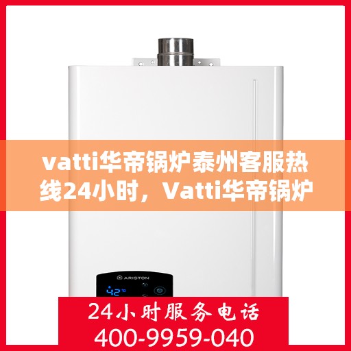 vatti华帝锅炉泰州客服热线24小时，Vatti华帝锅炉泰州客服热线全天候服务，温暖您的生活