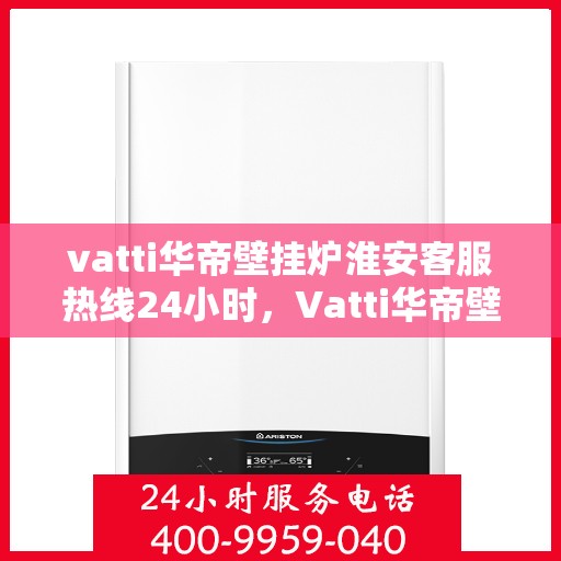 vatti华帝壁挂炉淮安客服热线24小时，Vatti华帝壁挂炉淮安客服热线全天候服务，温暖守护您的居家生活