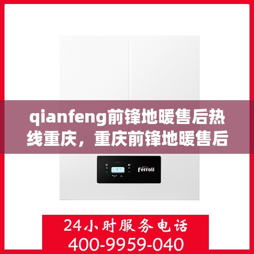 qianfeng前锋地暖售后热线重庆，重庆前锋地暖售后热线及专业维修服务指南