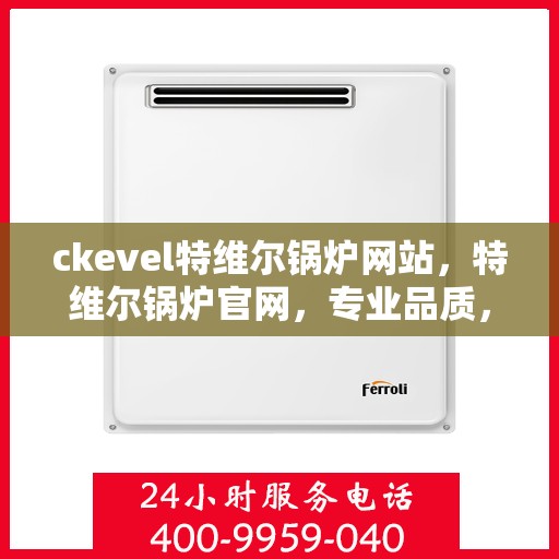 ckevel特维尔锅炉网站，特维尔锅炉官网，专业品质，高效供暖的解决方案