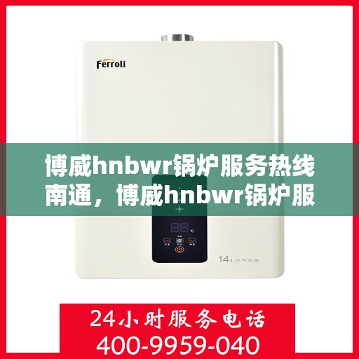 博威hnbwr锅炉服务热线南通，博威hnbwr锅炉服务热线在南通，专业解决方案与贴心服务为您的锅炉保驾护航