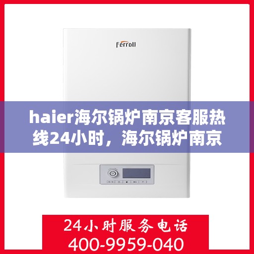 haier海尔锅炉南京客服热线24小时，海尔锅炉南京全天候客服热线，专业解答您的锅炉问题