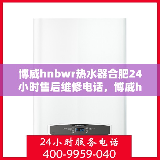 博威hnbwr热水器合肥24小时售后维修电话，博威hnbwr热水器合肥全天候售后维修服务热线及电话查询