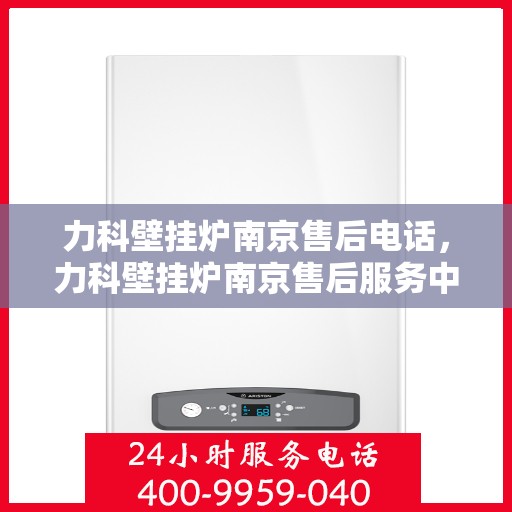 力科壁挂炉南京售后电话，力科壁挂炉南京售后服务中心联系电话